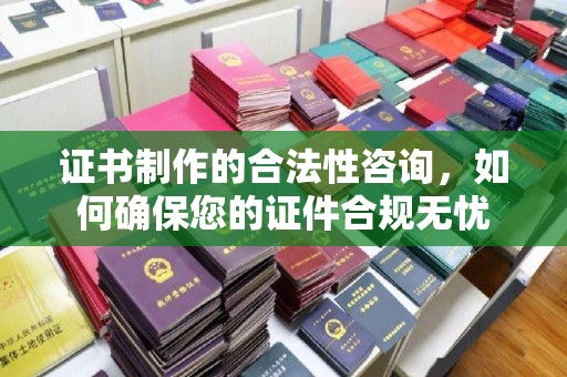 阿克塞证书制作的合法性咨询，如何确保您的证件合规无忧